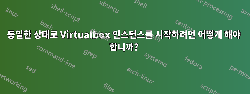 동일한 상태로 Virtualbox 인스턴스를 시작하려면 어떻게 해야 합니까?