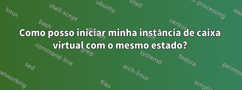 Como posso iniciar minha instância de caixa virtual com o mesmo estado?