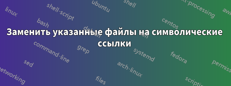 Заменить указанные файлы на символические ссылки