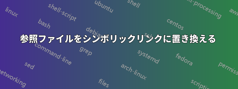 参照ファイルをシンボリックリンクに置き換える