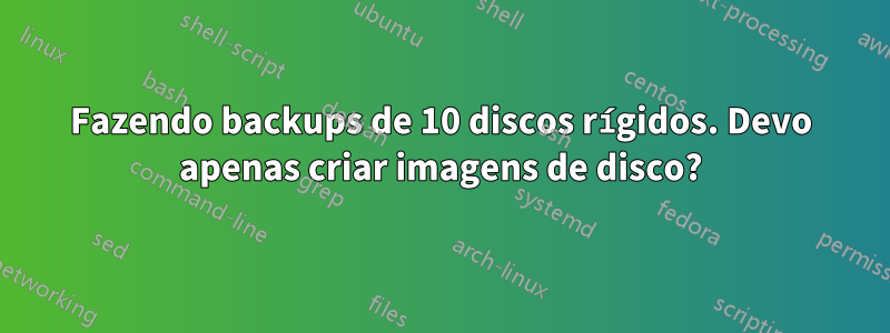 Fazendo backups de 10 discos rígidos. Devo apenas criar imagens de disco?