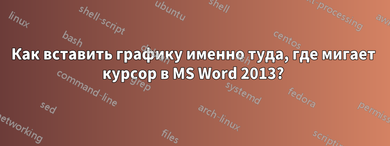 Как вставить графику именно туда, где мигает курсор в MS Word 2013?