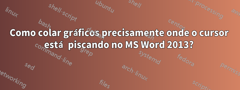 Como colar gráficos precisamente onde o cursor está piscando no MS Word 2013?