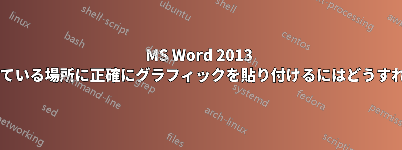 MS Word 2013 でカーソルが点滅している場所に正確にグラフィックを貼り付けるにはどうすればよいでしょうか?