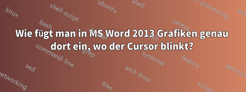 Wie fügt man in MS Word 2013 Grafiken genau dort ein, wo der Cursor blinkt?