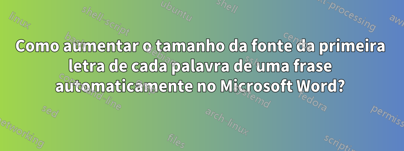 Como aumentar o tamanho da fonte da primeira letra de cada palavra de uma frase automaticamente no Microsoft Word?