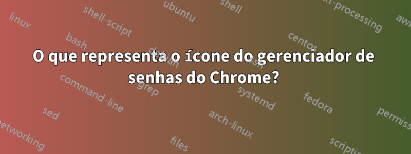 O que representa o ícone do gerenciador de senhas do Chrome?