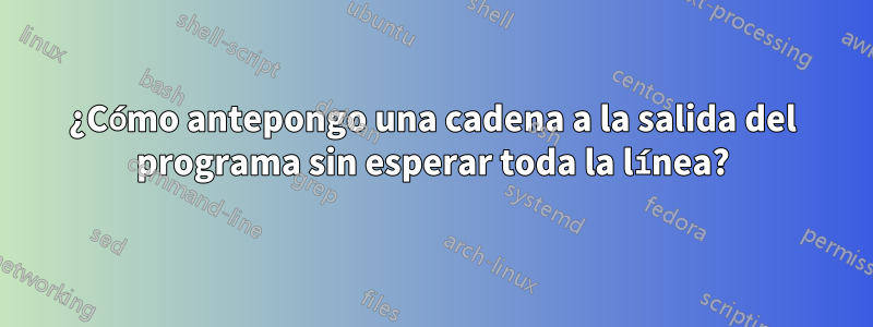 ¿Cómo antepongo una cadena a la salida del programa sin esperar toda la línea?