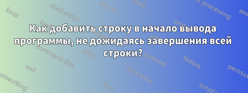 Как добавить строку в начало вывода программы, не дожидаясь завершения всей строки?