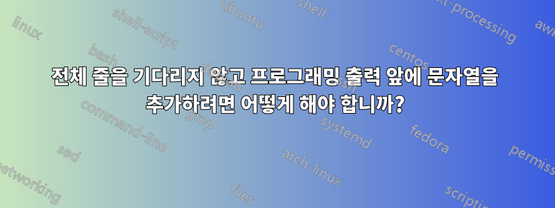 전체 줄을 기다리지 않고 프로그래밍 출력 앞에 문자열을 추가하려면 어떻게 해야 합니까?