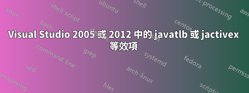 Visual Studio 2005 或 2012 中的 javatlb 或 jactivex 等效項