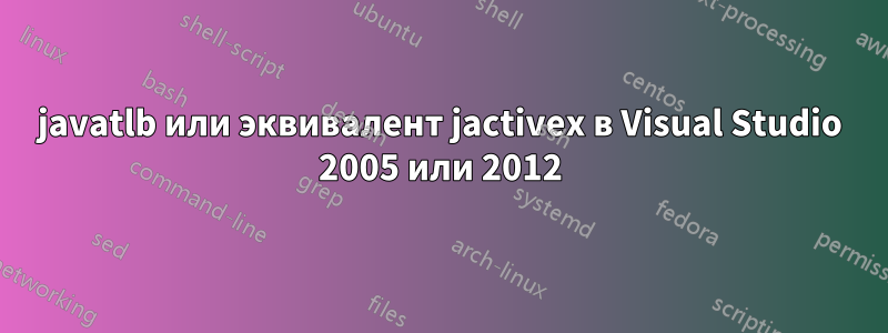 javatlb или эквивалент jactivex в Visual Studio 2005 или 2012