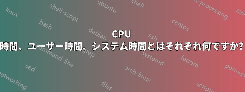 CPU 時間、ユーザー時間、システム時間とはそれぞれ何ですか?