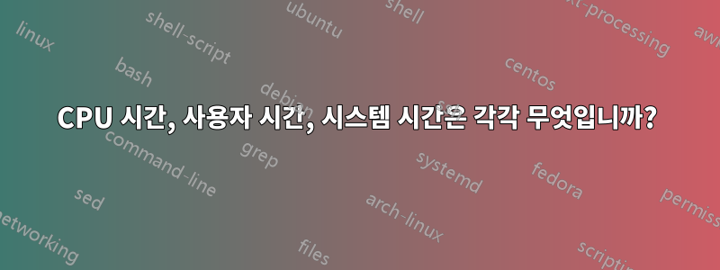 CPU 시간, 사용자 시간, 시스템 시간은 각각 무엇입니까?