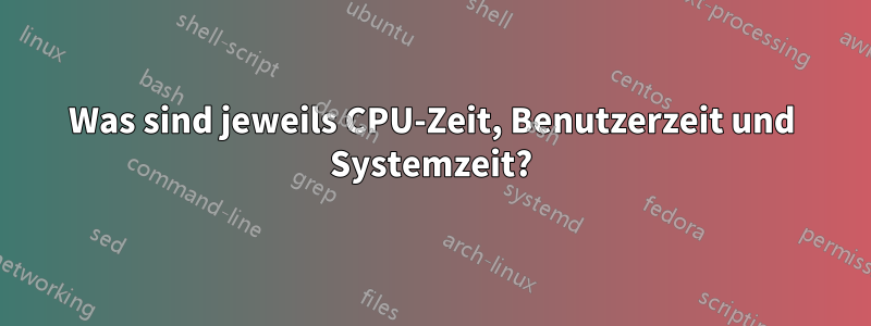 Was sind jeweils CPU-Zeit, Benutzerzeit und Systemzeit?