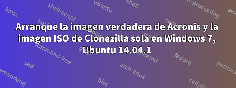 Arranque la imagen verdadera de Acronis y la imagen ISO de Clonezilla sola en Windows 7, Ubuntu 14.04.1