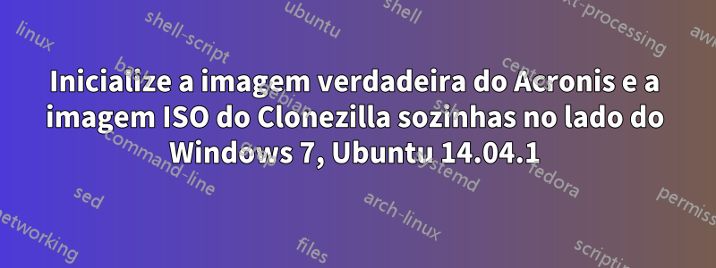 Inicialize a imagem verdadeira do Acronis e a imagem ISO do Clonezilla sozinhas no lado do Windows 7, Ubuntu 14.04.1