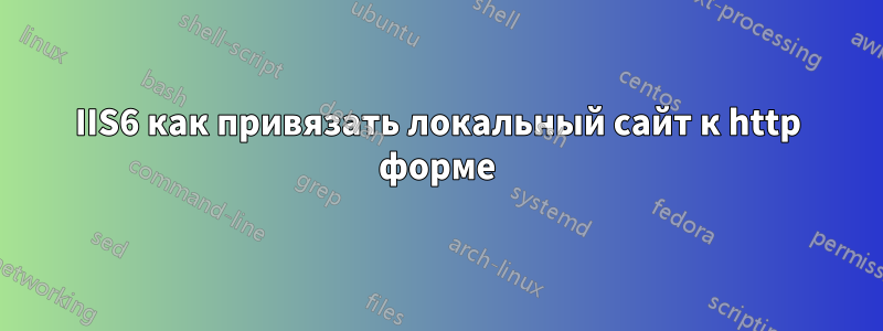 IIS6 как привязать локальный сайт к http форме