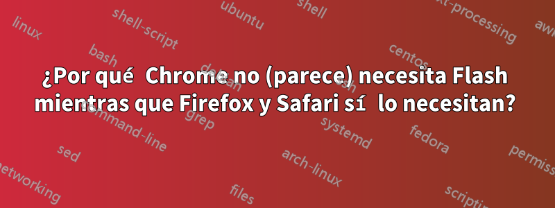 ¿Por qué Chrome no (parece) necesita Flash mientras que Firefox y Safari sí lo necesitan?