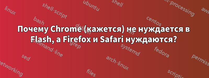 Почему Chrome (кажется) не нуждается в Flash, а Firefox и Safari нуждаются?