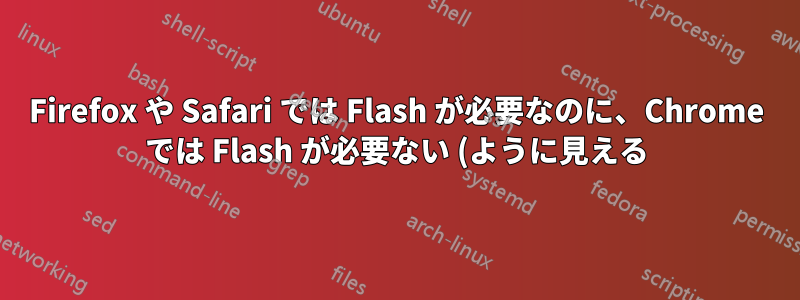 Firefox や Safari では Flash が必要なのに、Chrome では Flash が必要ない (ように見える) のはなぜですか?