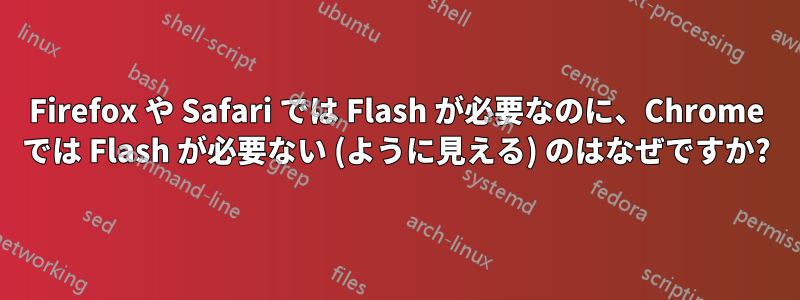 Firefox や Safari では Flash が必要なのに、Chrome では Flash が必要ない (ように見える) のはなぜですか?