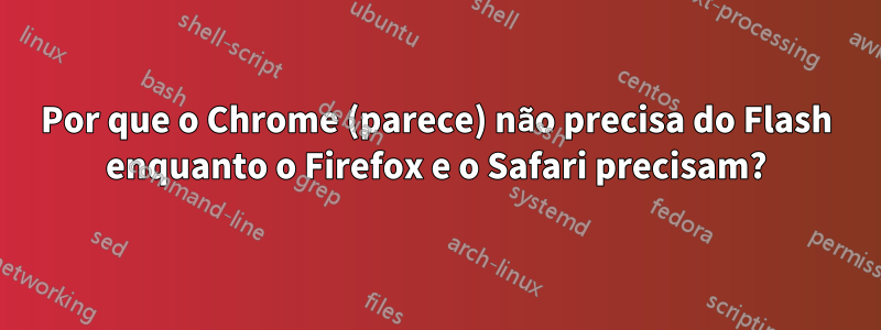 Por que o Chrome (parece) não precisa do Flash enquanto o Firefox e o Safari precisam?