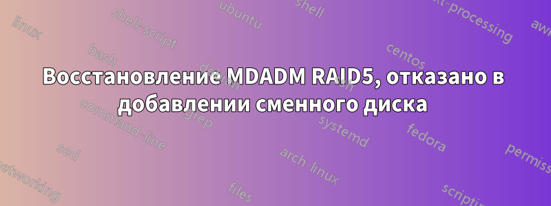 Восстановление MDADM RAID5, отказано в добавлении сменного диска