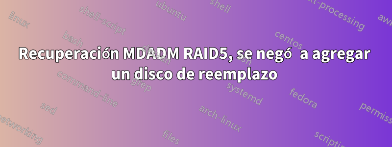 Recuperación MDADM RAID5, se negó a agregar un disco de reemplazo