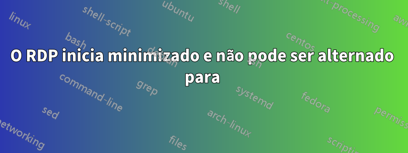 O RDP inicia minimizado e não pode ser alternado para