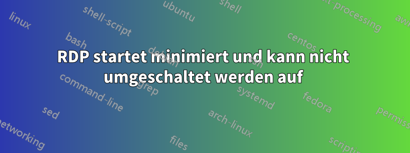 RDP startet minimiert und kann nicht umgeschaltet werden auf