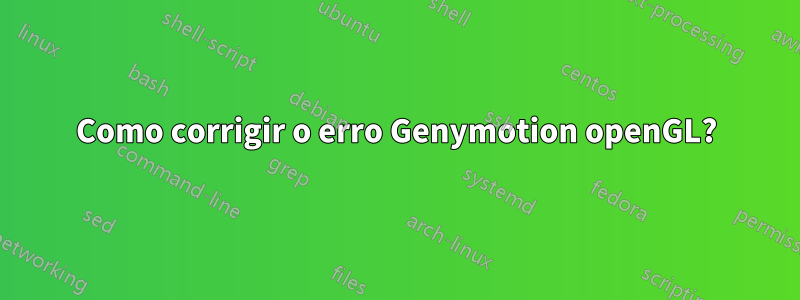 Como corrigir o erro Genymotion openGL?