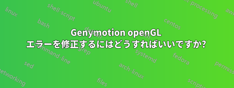 Genymotion openGL エラーを修正するにはどうすればいいですか?