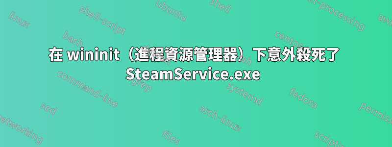 在 wininit（進程資源管理器）下意外殺死了 SteamService.exe 