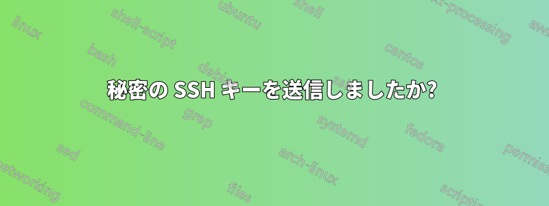 秘密の SSH キーを送信しましたか?