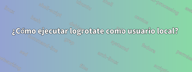 ¿Cómo ejecutar logrotate como usuario local?