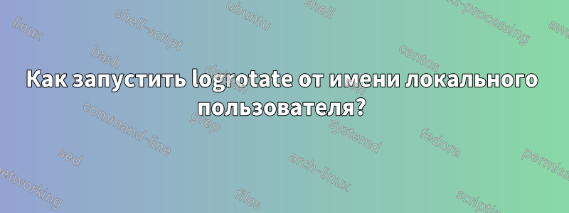 Как запустить logrotate от имени локального пользователя?