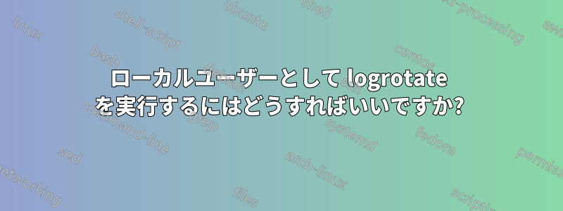 ローカルユーザーとして logrotate を実行するにはどうすればいいですか?