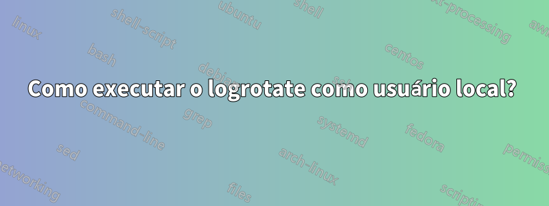 Como executar o logrotate como usuário local?