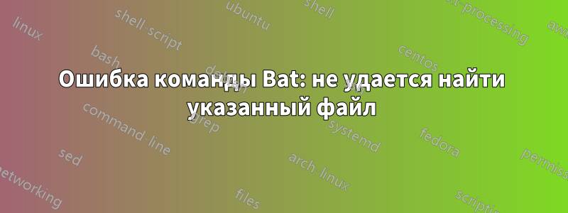 Ошибка команды Bat: не удается найти указанный файл