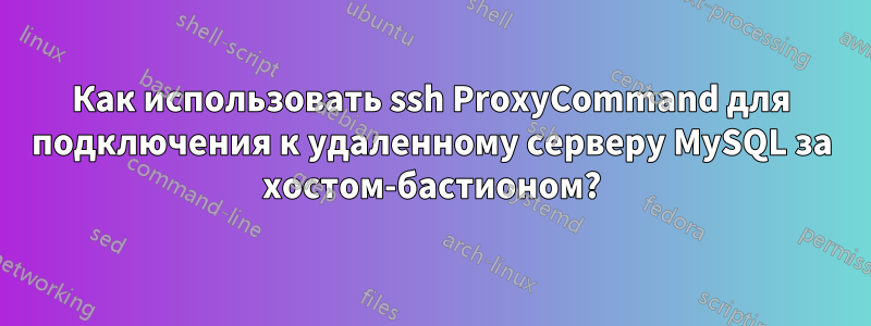 Как использовать ssh ProxyCommand для подключения к удаленному серверу MySQL за хостом-бастионом?