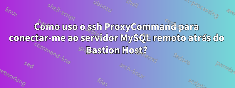 Como uso o ssh ProxyCommand para conectar-me ao servidor MySQL remoto atrás do Bastion Host?