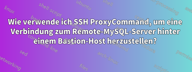 Wie verwende ich SSH ProxyCommand, um eine Verbindung zum Remote-MySQL-Server hinter einem Bastion-Host herzustellen?