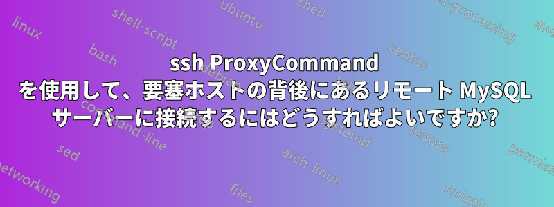 ssh ProxyCommand を使用して、要塞ホストの背後にあるリモート MySQL サーバーに接続するにはどうすればよいですか?