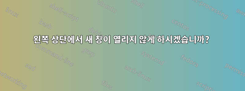 왼쪽 상단에서 새 창이 열리지 않게 하시겠습니까?