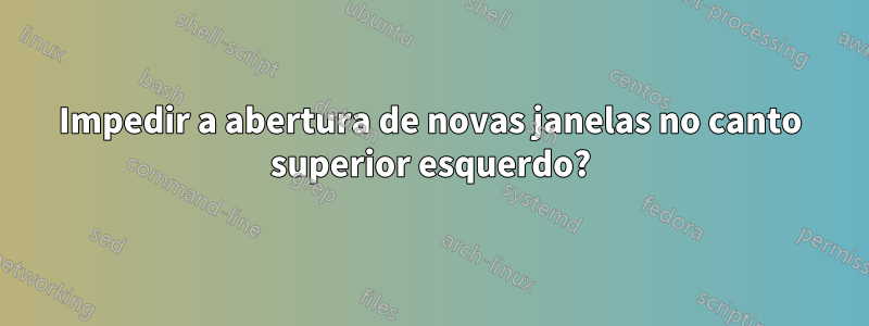 Impedir a abertura de novas janelas no canto superior esquerdo?