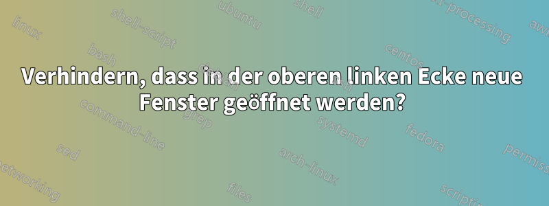 Verhindern, dass in der oberen linken Ecke neue Fenster geöffnet werden?