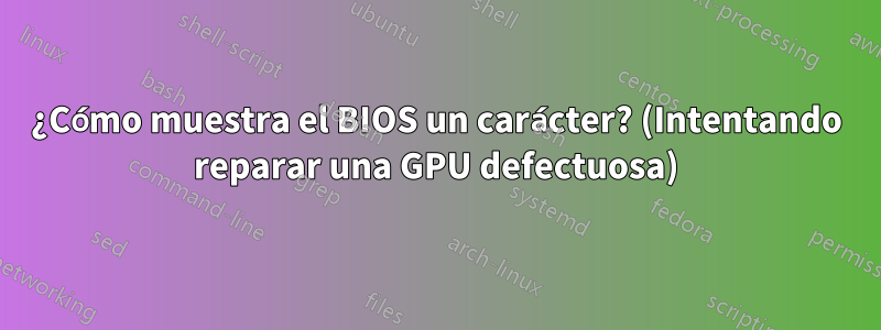 ¿Cómo muestra el BIOS un carácter? (Intentando reparar una GPU defectuosa)