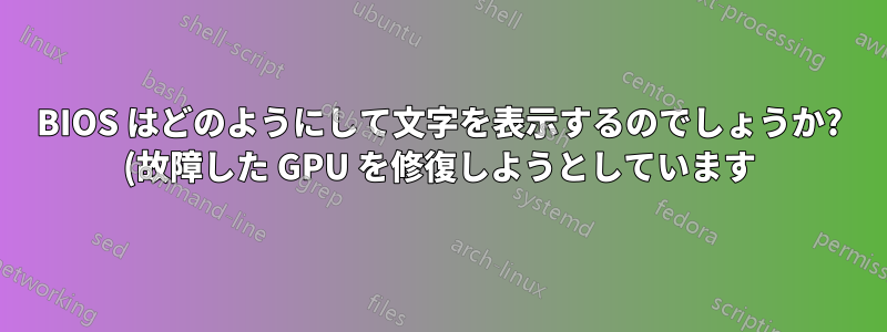 BIOS はどのようにして文字を表示するのでしょうか? (故障した GPU を修復しようとしています)