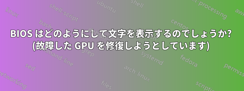 BIOS はどのようにして文字を表示するのでしょうか? (故障した GPU を修復しようとしています)